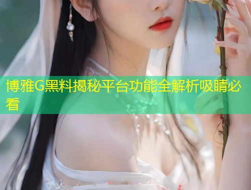 博雅G黑料揭秘平台功能全解析吸睛必看  第2张