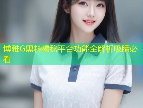 博雅G黑料揭秘平台功能全解析吸睛必看  第1张