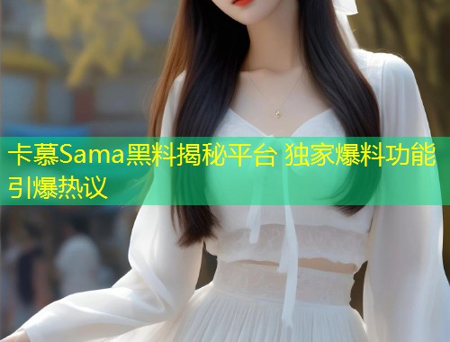 卡慕Sama黑料揭秘平台 独家爆料功能引爆热议  第1张