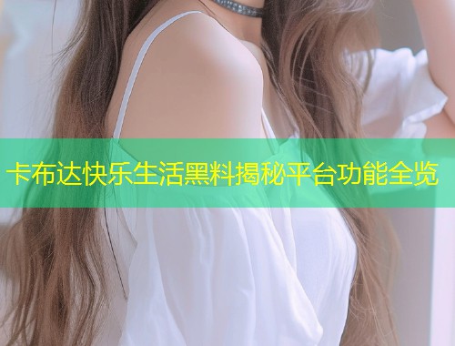 卡布达快乐生活黑料揭秘平台功能全览  第1张
