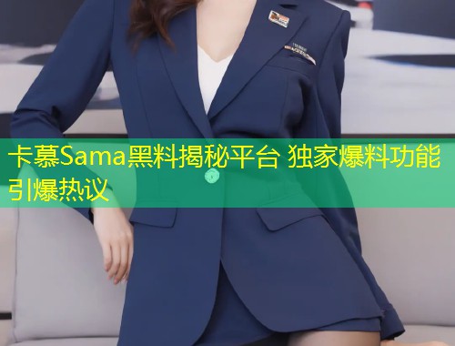卡慕Sama黑料揭秘平台 独家爆料功能引爆热议  第2张