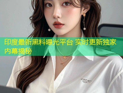 印度最新黑料曝光平台 实时更新独家内幕揭秘  第1张