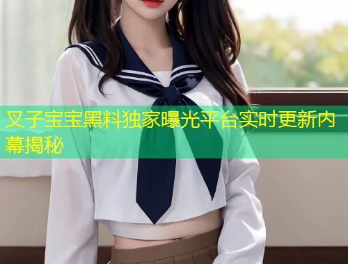 叉子宝宝黑料独家曝光平台实时更新内幕揭秘  第1张