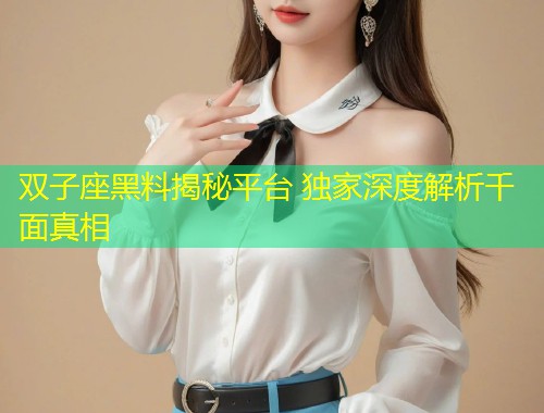 双子座黑料揭秘平台 独家深度解析千面真相  第1张