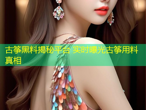 古筝黑料揭秘平台 实时曝光古筝用料真相  第1张