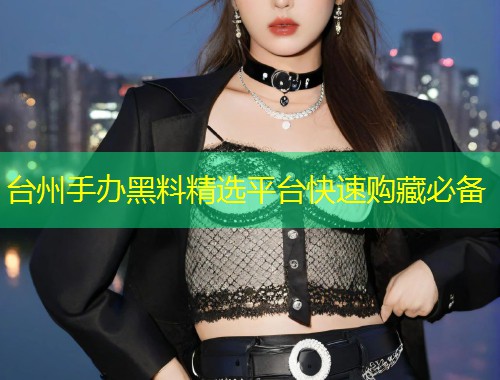 台州手办黑料精选平台快速购藏必备  第1张