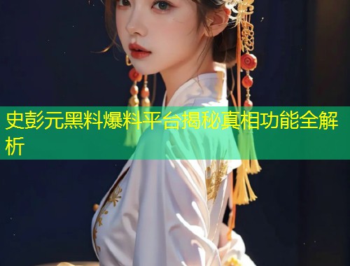 史彭元黑料爆料平台揭秘真相功能全解析  第1张