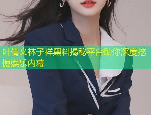 叶倩文林子祥黑料揭秘平台助你深度挖掘娱乐内幕  第1张