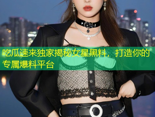 吃瓜速来独家揭秘女星黑料，打造你的专属爆料平台  第1张