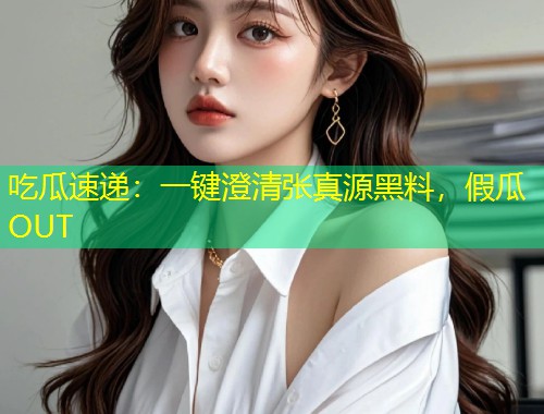 吃瓜速递：一键澄清张真源黑料，假瓜OUT  第1张