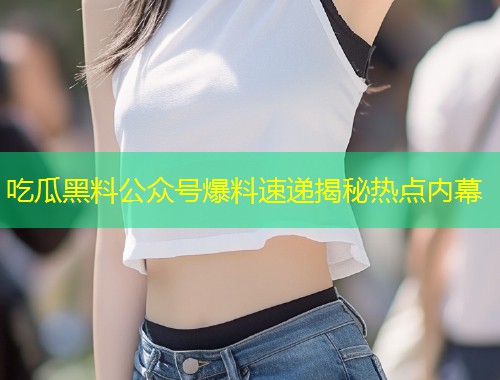 吃瓜黑料公众号爆料速递揭秘热点内幕  第1张