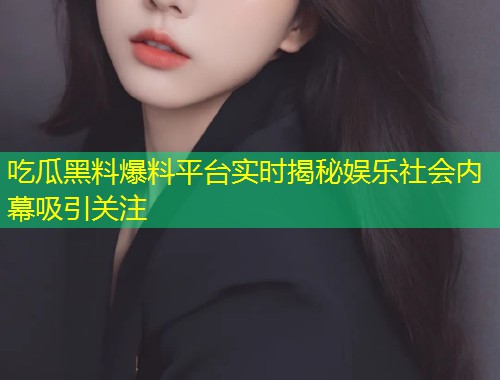 吃瓜黑料爆料平台实时揭秘娱乐社会内幕吸引关注  第1张