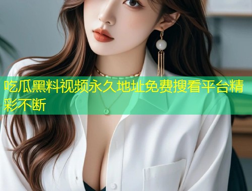 吃瓜黑料视频永久地址免费搜看平台精彩不断  第1张