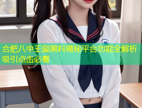 合肥八中王玺黑料揭秘平台功能全解析吸引点击必看  第1张