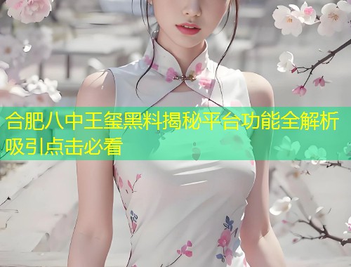 合肥八中王玺黑料揭秘平台功能全解析吸引点击必看  第2张