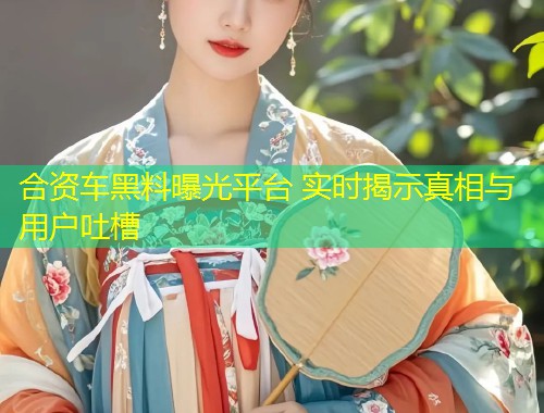 合资车黑料曝光平台 实时揭示真相与用户吐槽  第1张