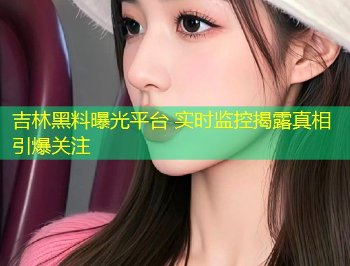 吉林黑料曝光平台 实时监控揭露真相引爆关注  第1张