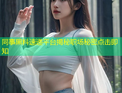 同事黑料速递平台揭秘职场秘密点击即知  第2张
