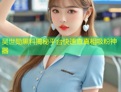 吴世勋黑料揭秘平台快速查真相吸粉神器  第1张