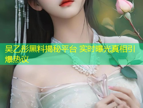 吴乙彤黑料揭秘平台 实时曝光真相引爆热议  第1张