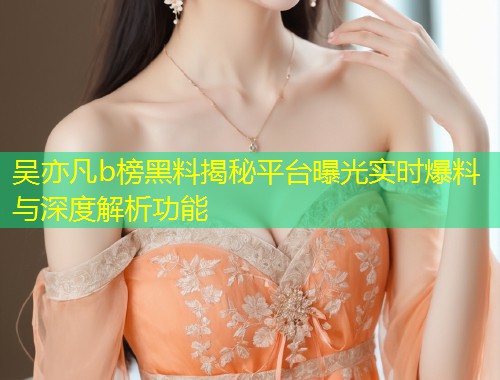 吴亦凡b榜黑料揭秘平台曝光实时爆料与深度解析功能  第1张