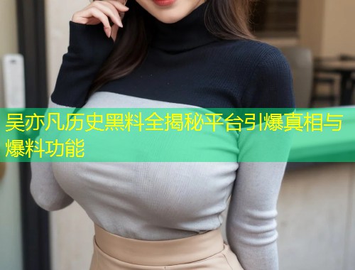 吴亦凡历史黑料全揭秘平台引爆真相与爆料功能  第1张