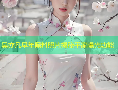 吴亦凡早年黑料照片揭秘平家曝光功能  第1张