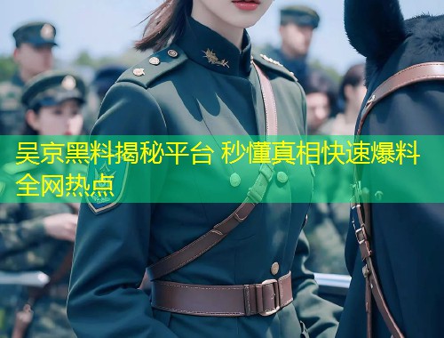 吴京黑料揭秘平台 秒懂真相快速爆料全网热点  第1张