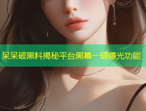 呆呆破黑料揭秘平台黑幕一键曝光功能  第1张