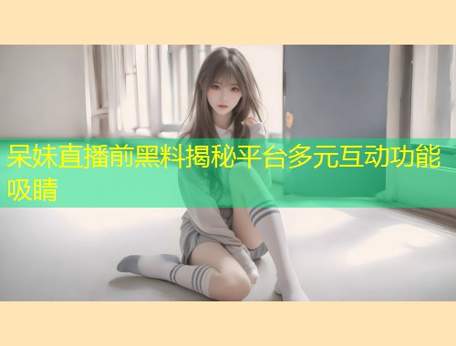 呆妹直播前黑料揭秘平台多元互动功能吸睛  第1张