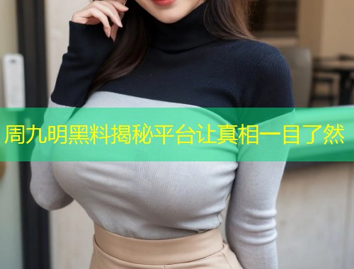 周九明黑料揭秘平台让真相一目了然  第1张