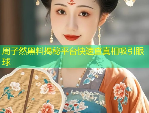 周子然黑料揭秘平台快速查真相吸引眼球  第1张