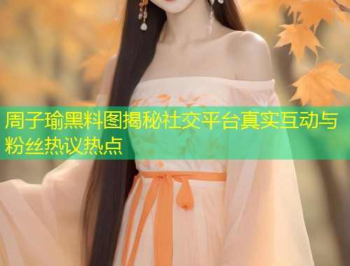 周子瑜黑料图揭秘社交平台真实互动与粉丝热议热点  第2张