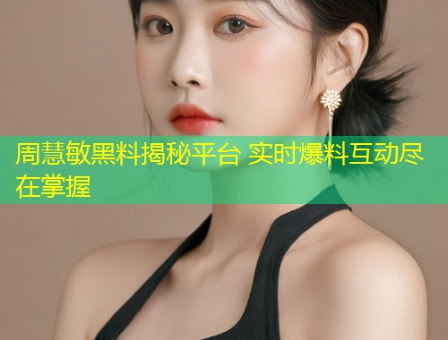 周慧敏黑料揭秘平台 实时爆料互动尽在掌握  第1张