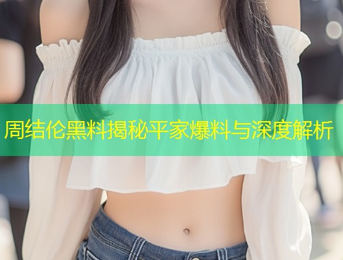 周结伦黑料揭秘平家爆料与深度解析  第2张