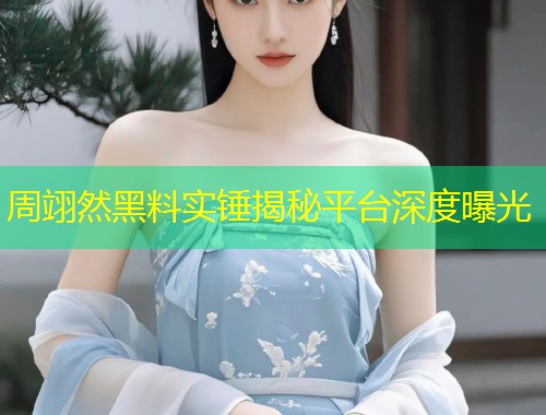 周翊然黑料实锤揭秘平台深度曝光  第1张