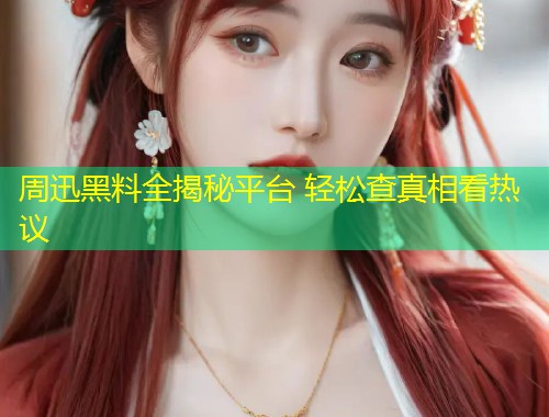 周迅黑料全揭秘平台 轻松查真相看热议  第1张