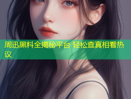 周迅黑料全揭秘平台 轻松查真相看热议  第2张