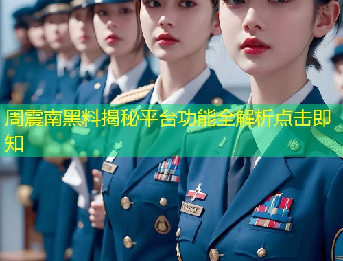 周震南黑料揭秘平台功能全解析点击即知  第2张
