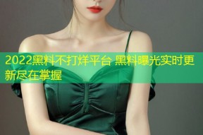 2022黑料不打烊平台 黑料曝光实时更新尽在掌握