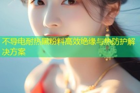 不导电耐热黑粉料高效绝缘与热防护解决方案