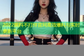 2022黑料不打烊官网高效爆料与实时更新平台