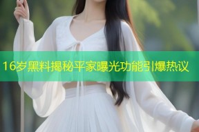 16岁黑料揭秘平家曝光功能引爆热议