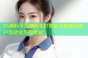 85黑料平台爆料实时更新深度揭秘用户互动全方位体验