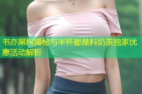书亦黑料揭秘与半杯都是料奶茶独家优惠活动解析