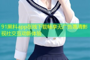 91黑料app在线下载畅享无广告高清影视社交互动新体验