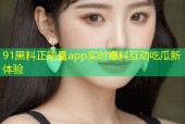 91黑料正能量app实时爆料互动吃瓜新体验