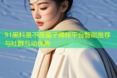 91黑料是不是骗子揭秘平台智能推荐与社群互动优势