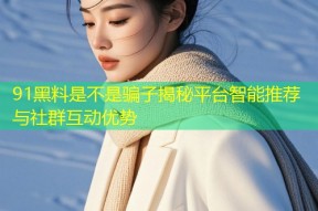91黑料是不是骗子揭秘平台智能推荐与社群互动优势
