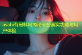 asahi有黑料吗揭秘平台真实功能与用户体验